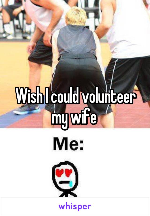 Wish I could volunteer my wife 