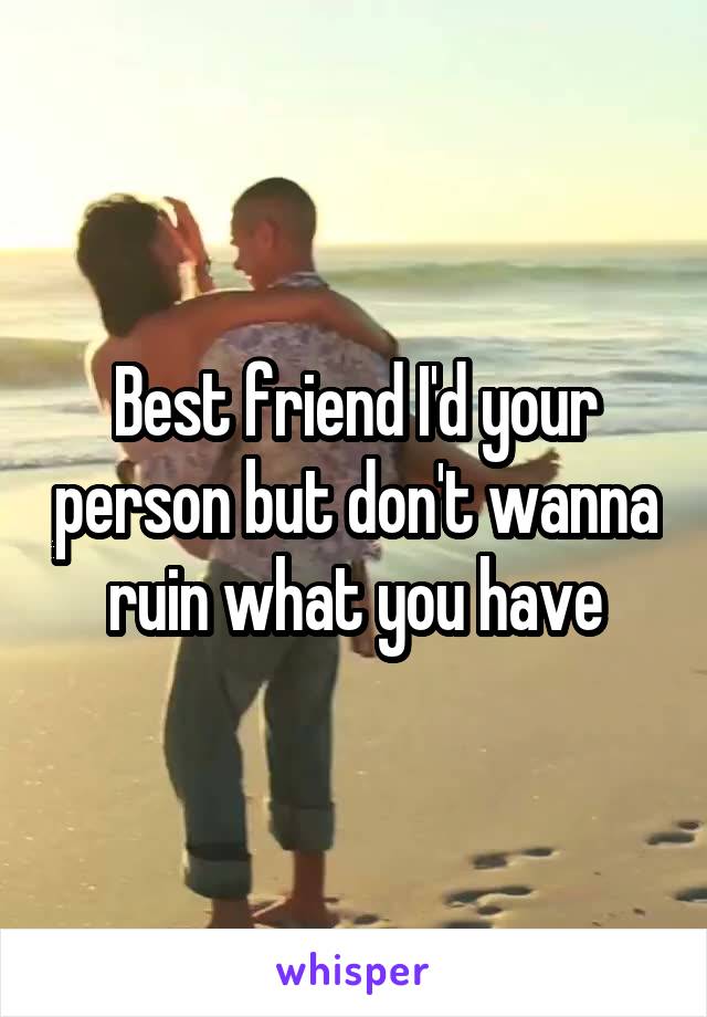 Best friend I'd your person but don't wanna ruin what you have