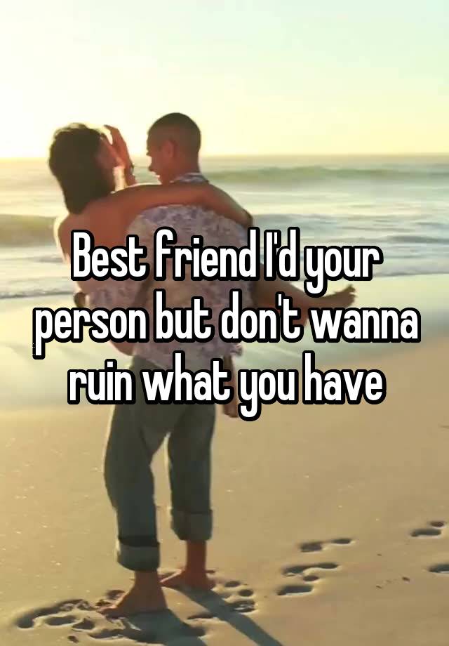 Best friend I'd your person but don't wanna ruin what you have