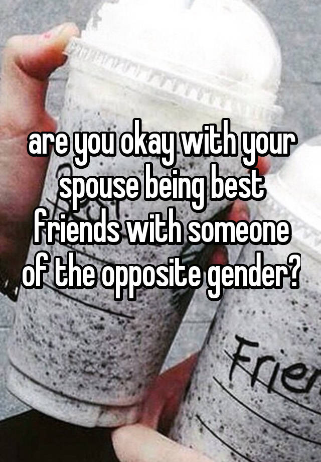 are you okay with your spouse being best friends with someone of the opposite gender? 