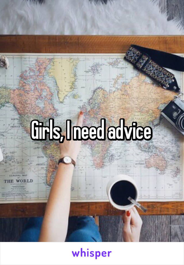 Girls, I need advice 