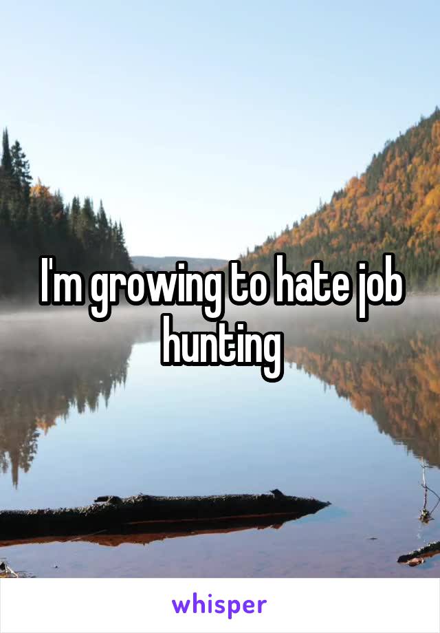 I'm growing to hate job hunting