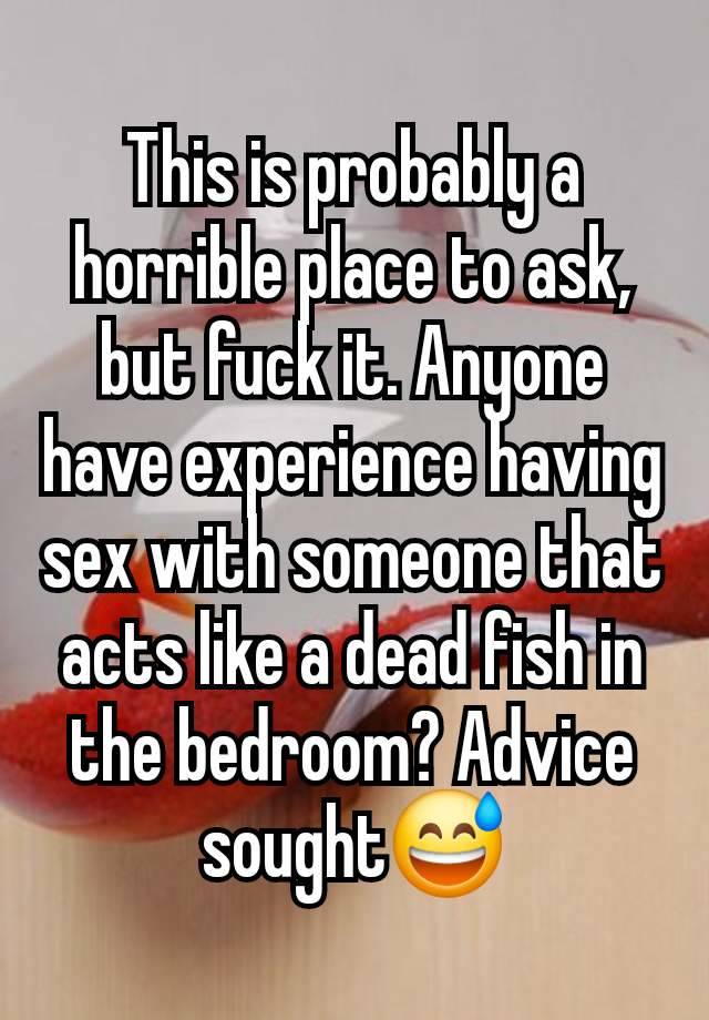 This is probably a horrible place to ask, but fuck it. Anyone have experience having sex with someone that acts like a dead fish in the bedroom? Advice sought😅