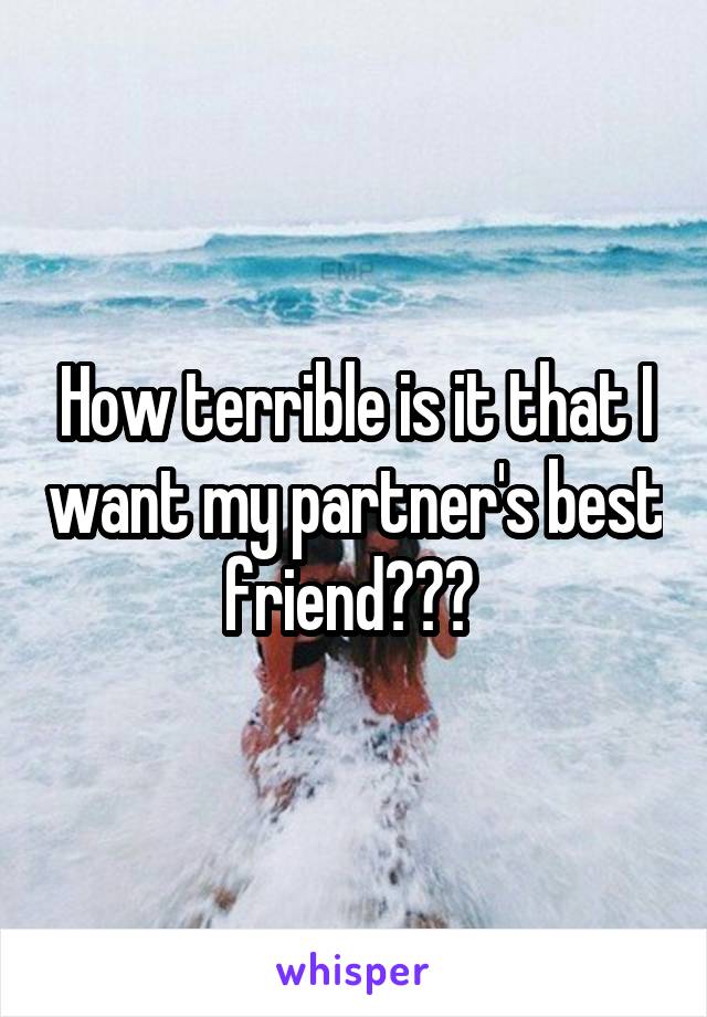 How terrible is it that I want my partner's best friend??? 