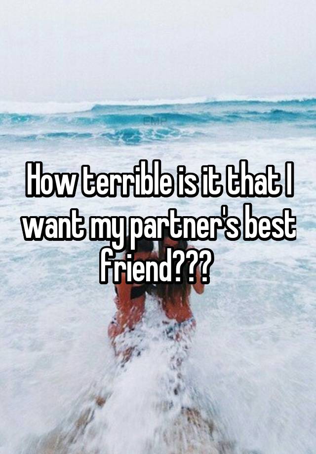 How terrible is it that I want my partner's best friend??? 