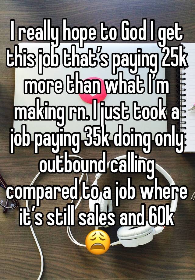 I really hope to God I get this job that’s paying 25k more than what I’m making rn. I just took a job paying 35k doing only outbound calling compared to a job where it’s still sales and 60k 😩 