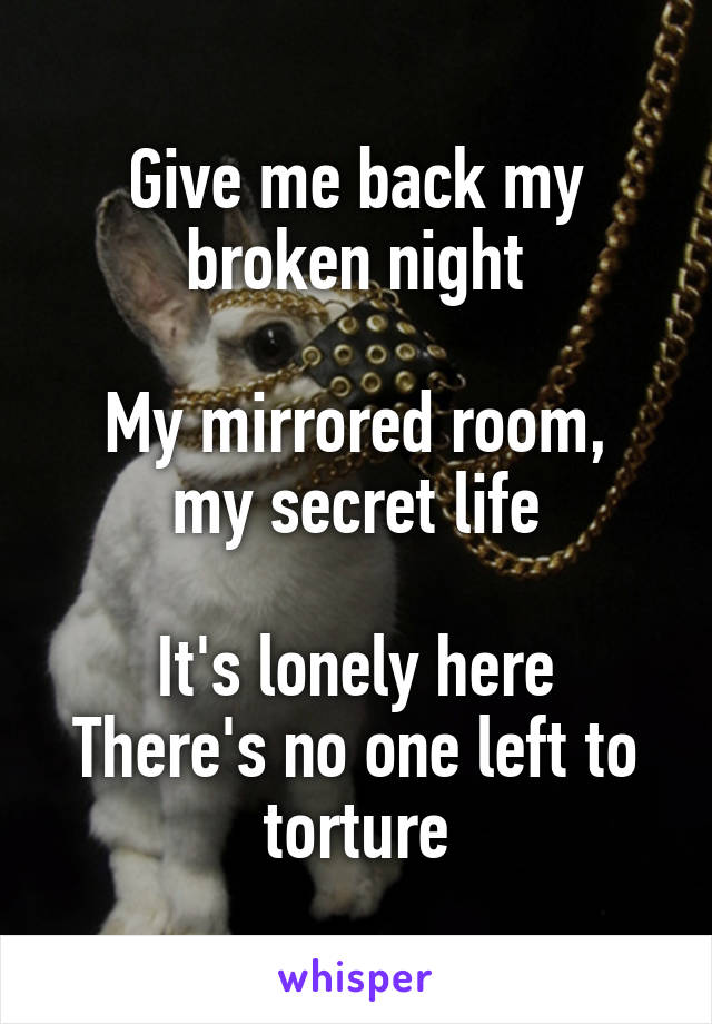 Give me back my broken night

My mirrored room, my secret life

It's lonely here
There's no one left to torture