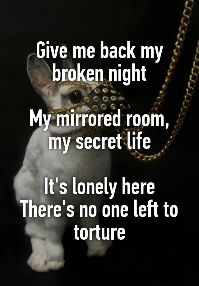 Give me back my broken night

My mirrored room, my secret life

It's lonely here
There's no one left to torture