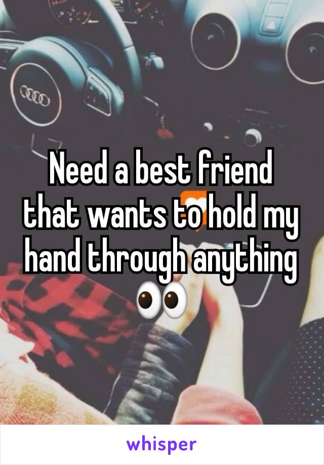 Need a best friend that wants to hold my hand through anything 👀