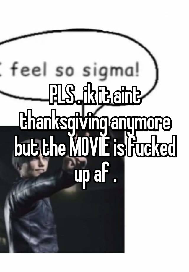 PLS . ik it aint thanksgiving anymore but the MOVIE is fucked up af .