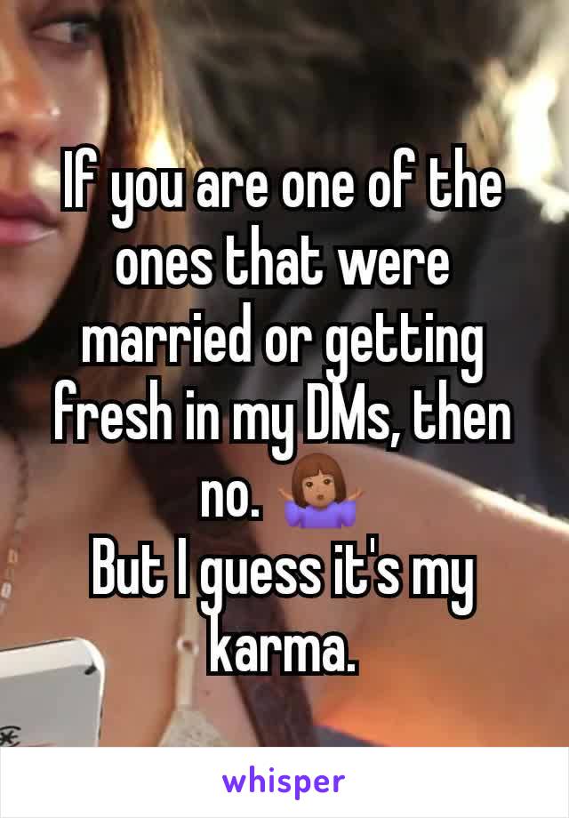 If you are one of the ones that were married or getting fresh in my DMs, then no. 🤷🏽‍♀️
But I guess it's my karma.