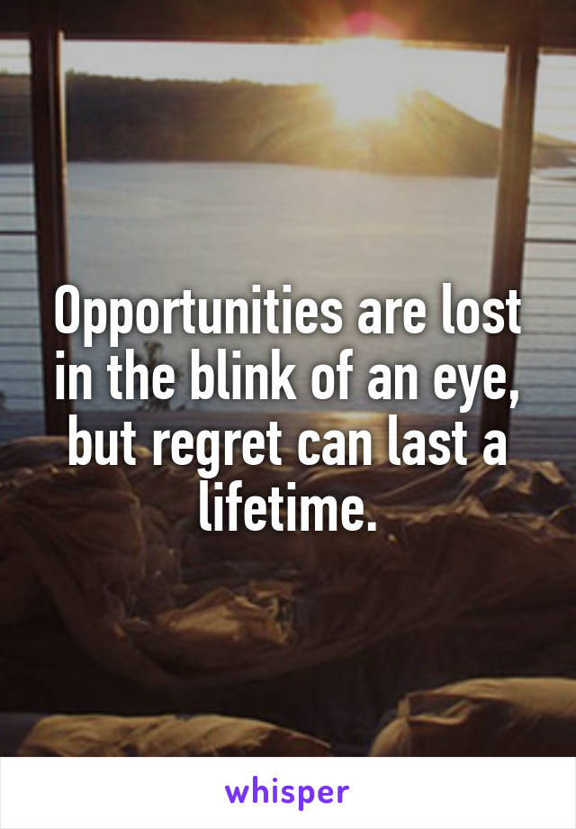 Opportunities are lost in the blink of an eye, but regret can last a lifetime.