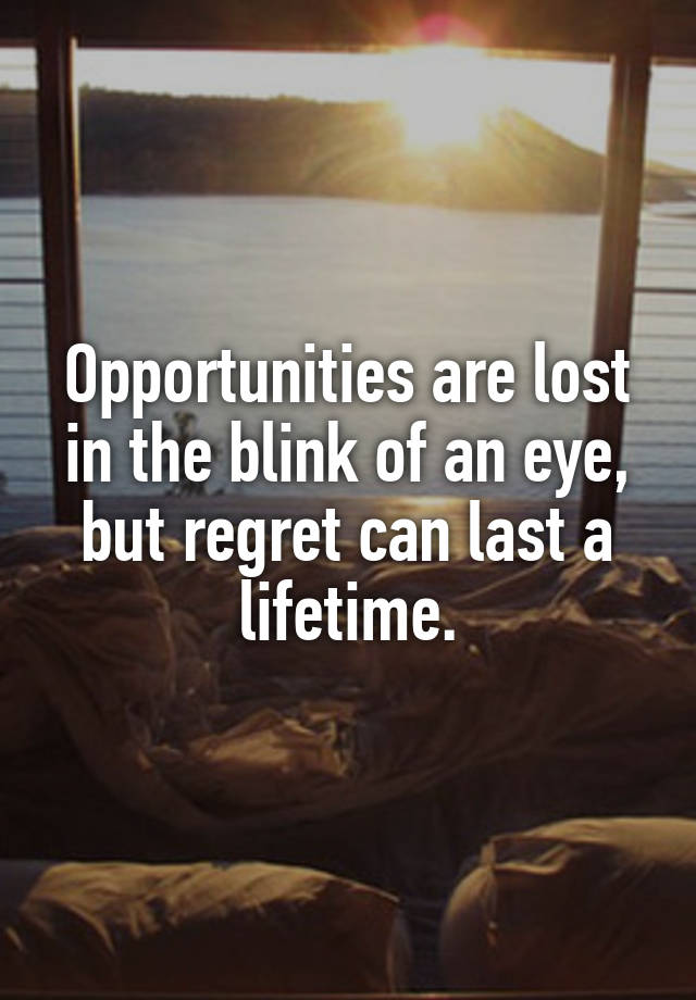 Opportunities are lost in the blink of an eye, but regret can last a lifetime.