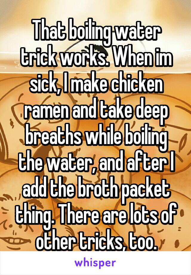 That boiling water trick works. When im sick, I make chicken ramen and take deep breaths while boiling the water, and after I add the broth packet thing. There are lots of other tricks, too.