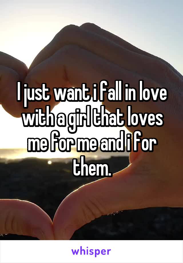 I just want i fall in love with a girl that loves me for me and i for them.