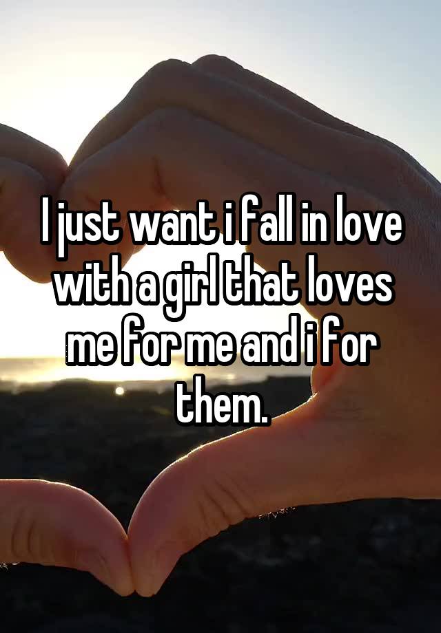 I just want i fall in love with a girl that loves me for me and i for them.