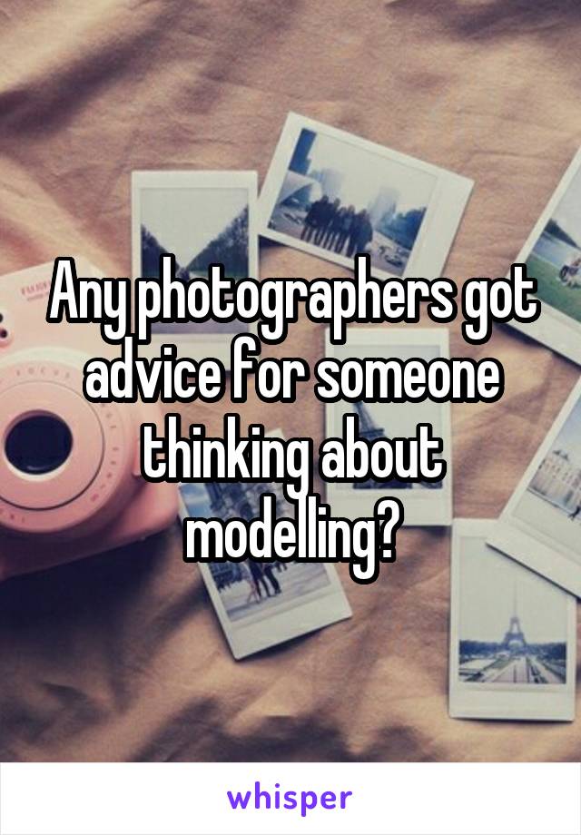 Any photographers got advice for someone thinking about modelling?