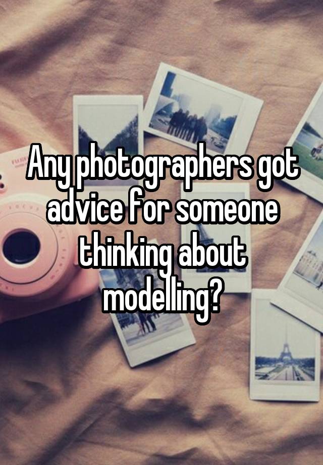 Any photographers got advice for someone thinking about modelling?