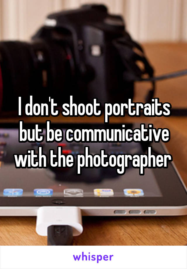 I don't shoot portraits but be communicative with the photographer 