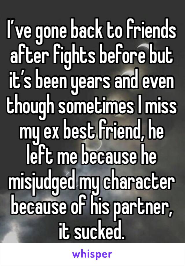 I’ve gone back to friends after fights before but it’s been years and even though sometimes I miss my ex best friend, he left me because he misjudged my character because of his partner, it sucked.