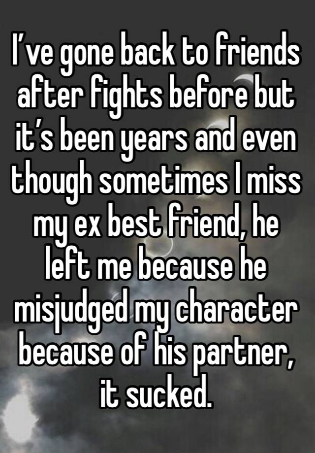 I’ve gone back to friends after fights before but it’s been years and even though sometimes I miss my ex best friend, he left me because he misjudged my character because of his partner, it sucked.