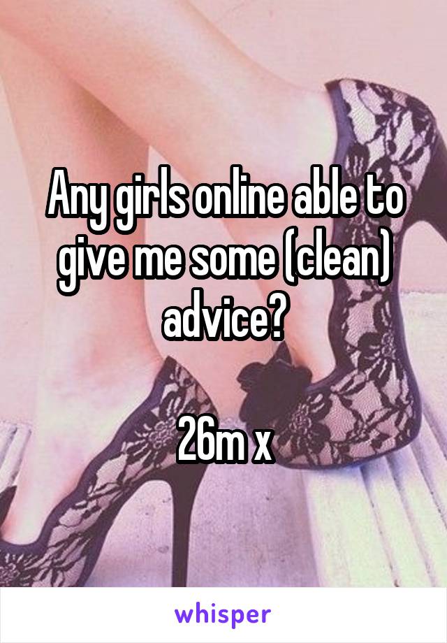 Any girls online able to give me some (clean) advice?

26m x