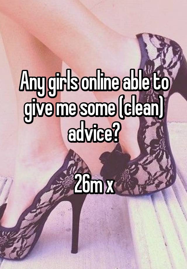 Any girls online able to give me some (clean) advice?

26m x