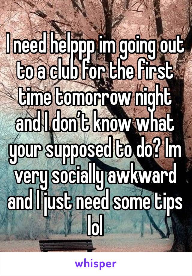 I need helppp im going out to a club for the first time tomorrow night and I don’t know what your supposed to do? Im very socially awkward and I just need some tips lol