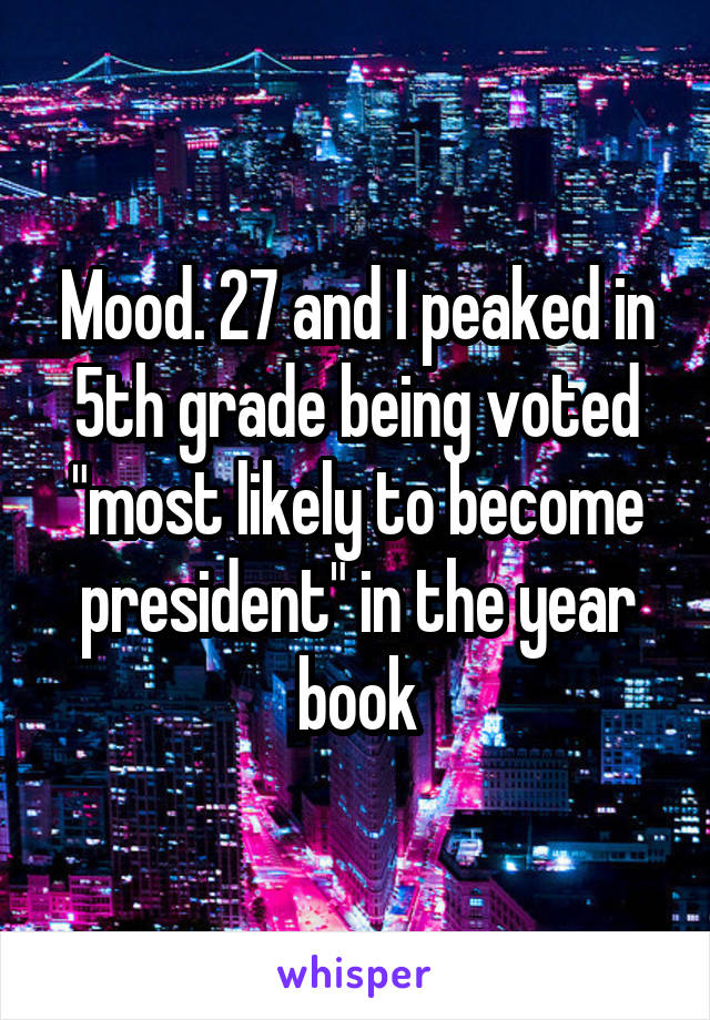 Mood. 27 and I peaked in 5th grade being voted "most likely to become president" in the year book