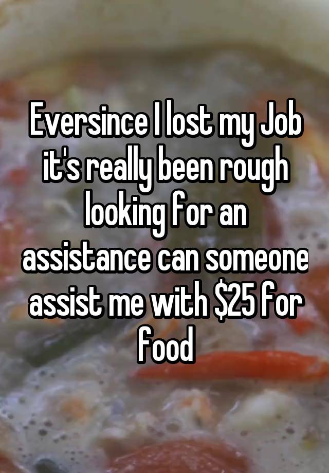 Eversince I lost my Job it's really been rough looking for an assistance can someone assist me with $25 for food