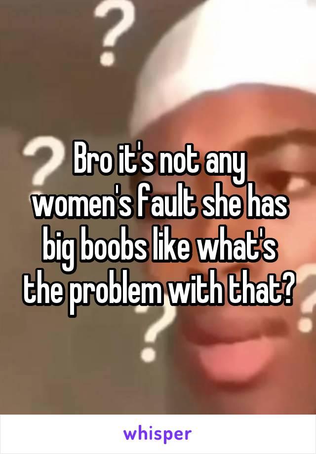 Bro it's not any women's fault she has big boobs like what's the problem with that?