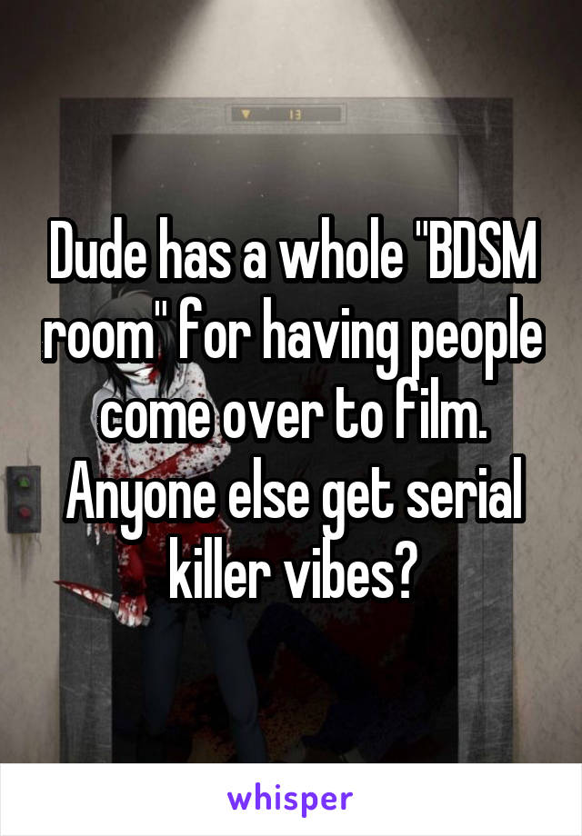 Dude has a whole "BDSM room" for having people come over to film. Anyone else get serial killer vibes?