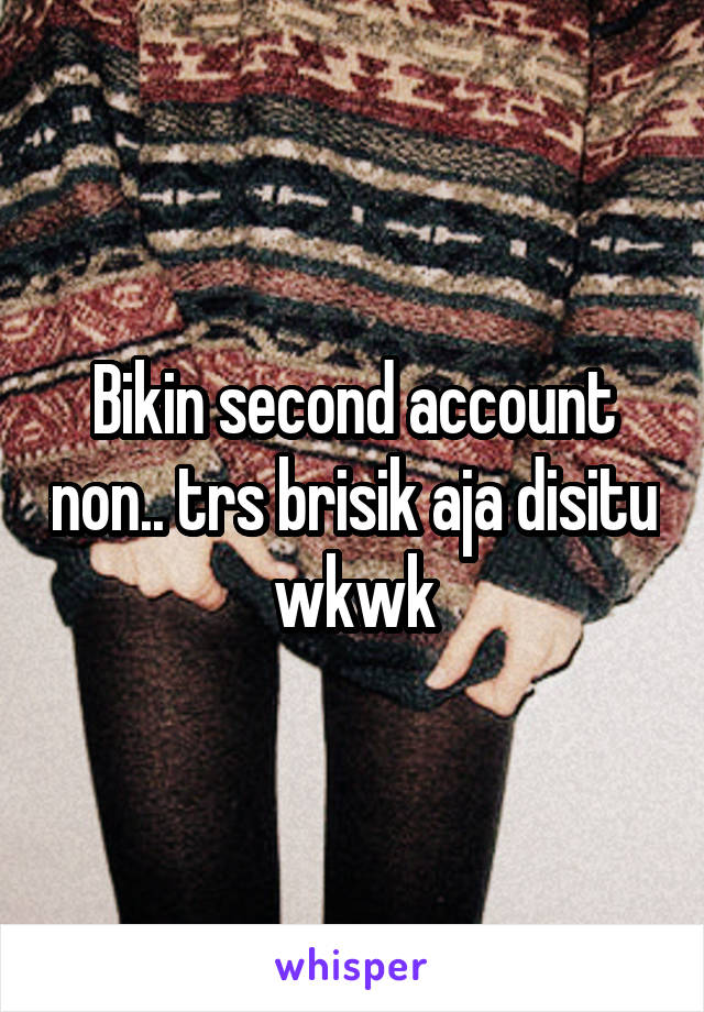 Bikin second account non.. trs brisik aja disitu wkwk