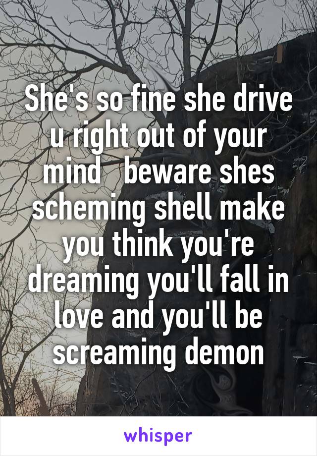 She's so fine she drive u right out of your mind   beware shes scheming shell make you think you're dreaming you'll fall in love and you'll be screaming demon