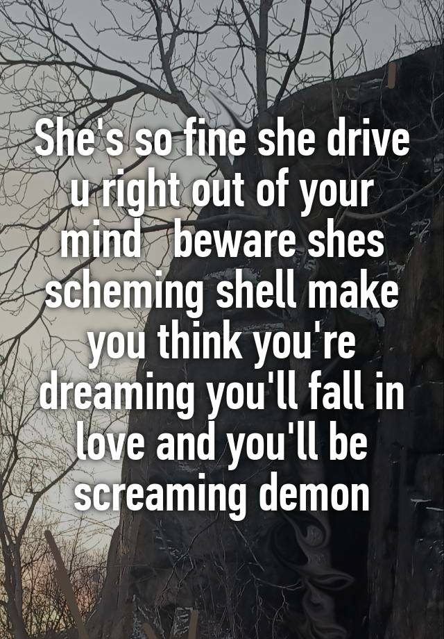 She's so fine she drive u right out of your mind   beware shes scheming shell make you think you're dreaming you'll fall in love and you'll be screaming demon