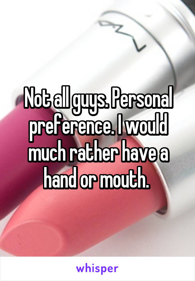 Not all guys. Personal preference. I would much rather have a hand or mouth. 