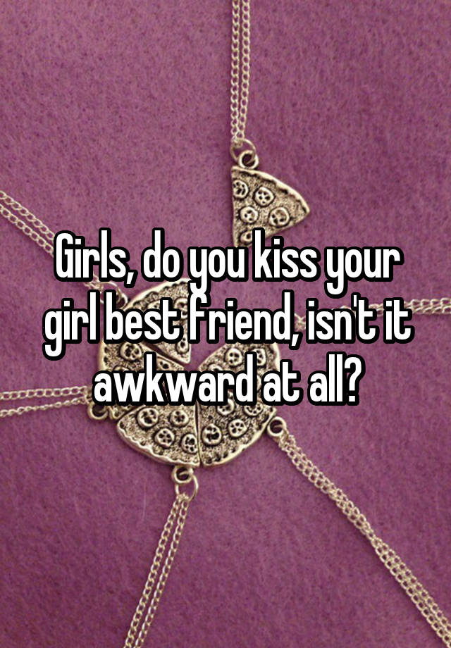 Girls, do you kiss your girl best friend, isn't it awkward at all?