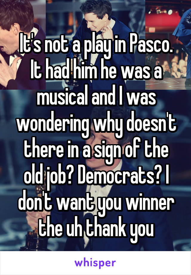 It's not a play in Pasco. It had him he was a musical and I was wondering why doesn't there in a sign of the old job? Democrats? I don't want you winner the uh thank you