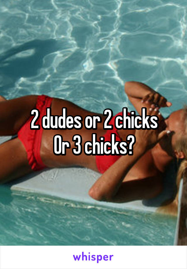 2 dudes or 2 chicks
Or 3 chicks?