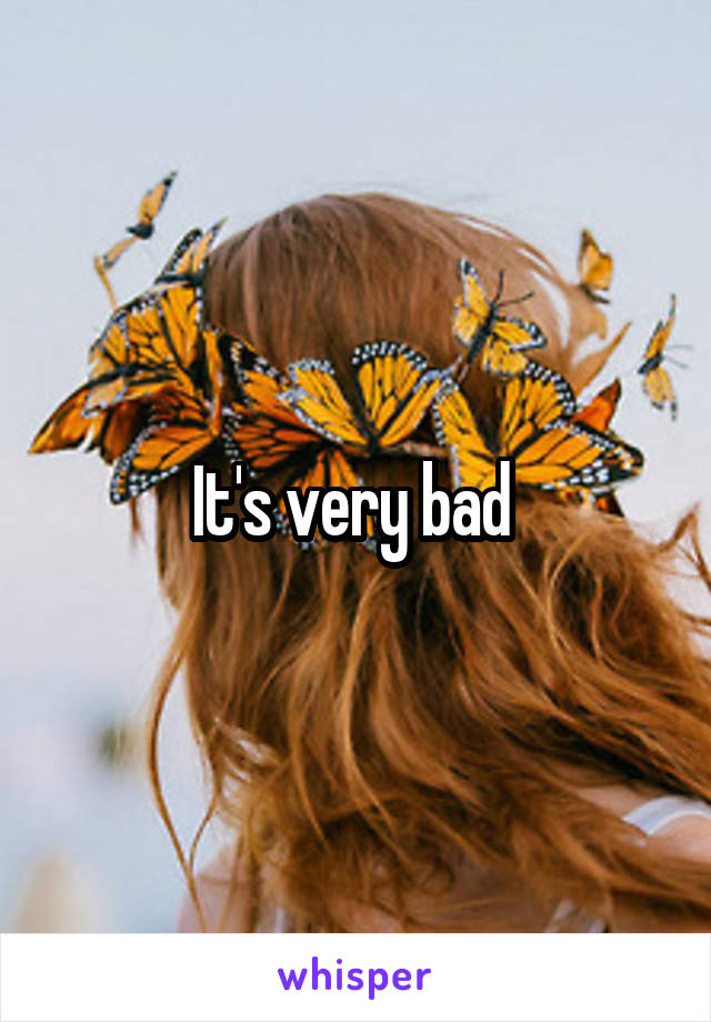 It's very bad 