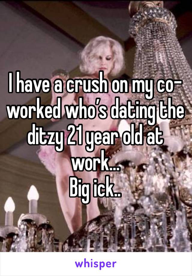 I have a crush on my co-worked who’s dating the ditzy 21 year old at work…
Big ick..