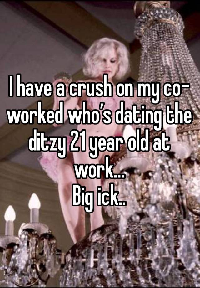 I have a crush on my co-worked who’s dating the ditzy 21 year old at work…
Big ick..