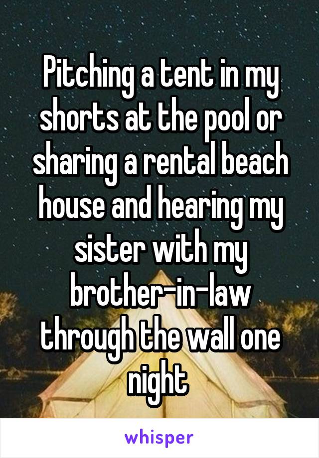 Pitching a tent in my shorts at the pool or sharing a rental beach house and hearing my sister with my brother-in-law through the wall one night 