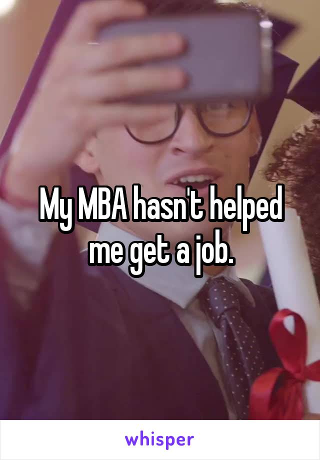 My MBA hasn't helped me get a job.