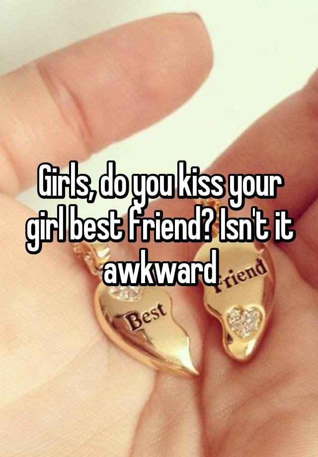 Girls, do you kiss your girl best friend? Isn't it awkward