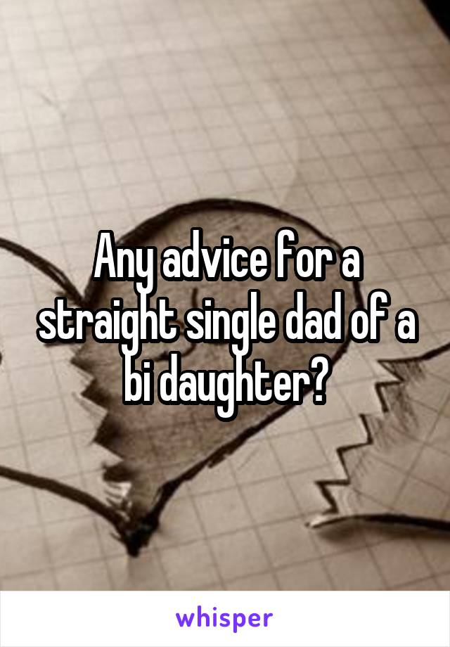 Any advice for a straight single dad of a bi daughter?