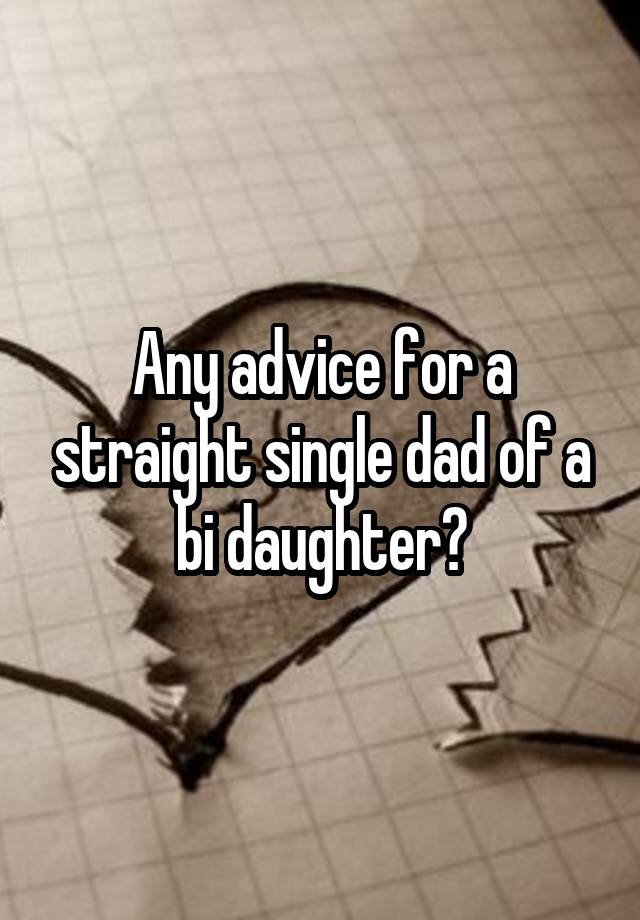 Any advice for a straight single dad of a bi daughter?