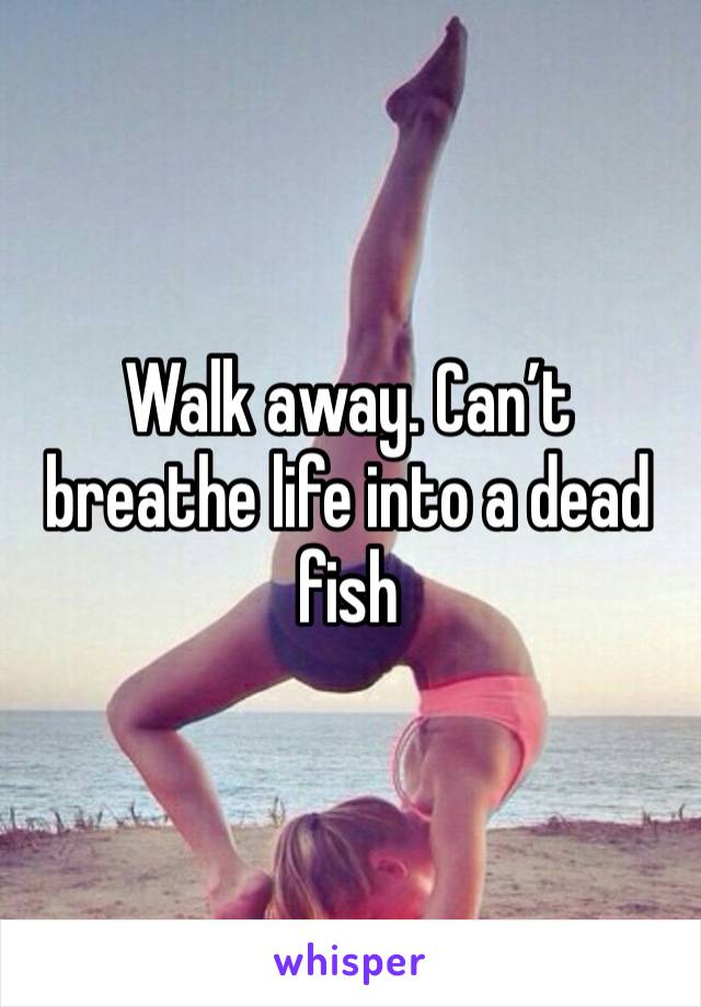 Walk away. Can’t breathe life into a dead fish