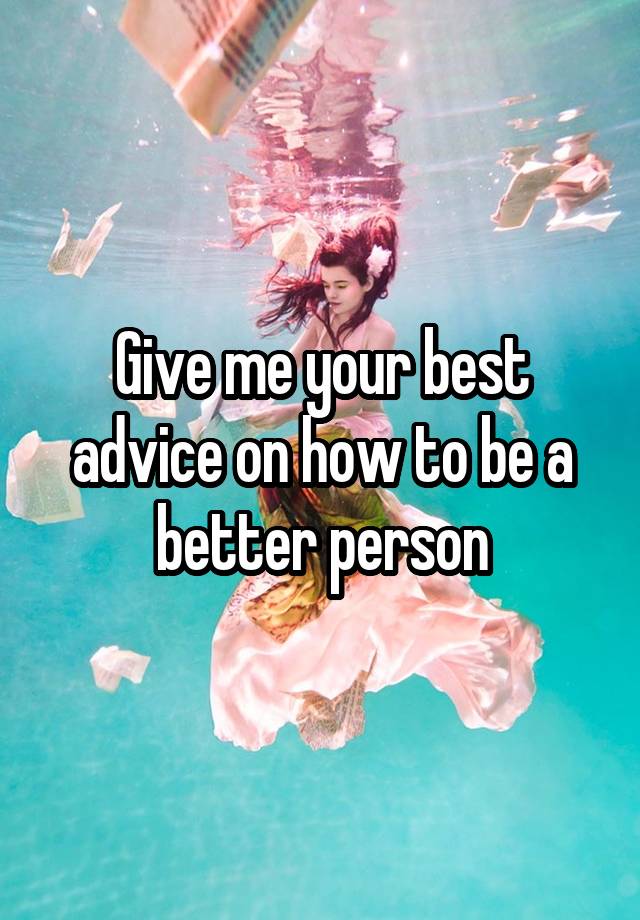 Give me your best advice on how to be a better person