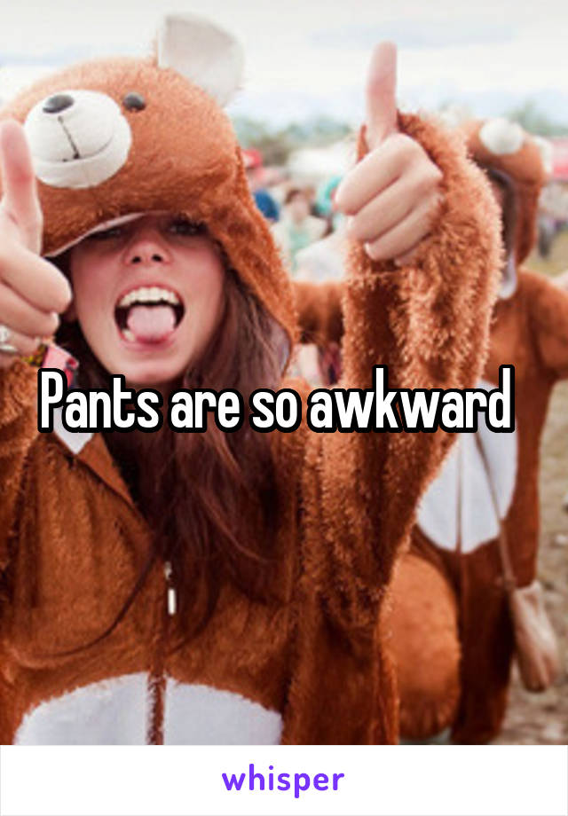 Pants are so awkward  